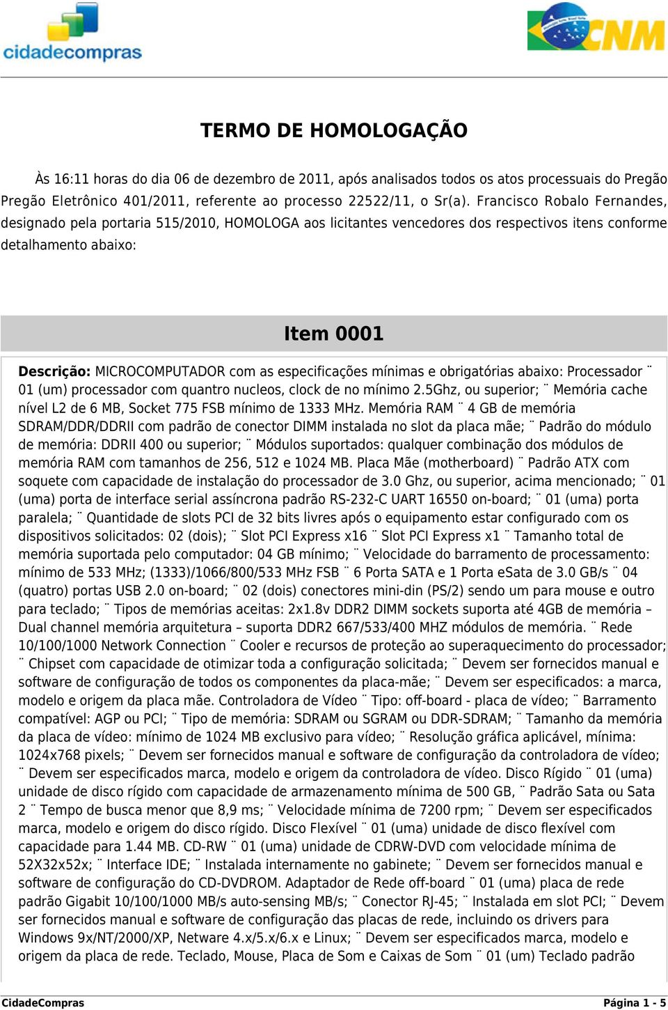 especificações mínimas e obrigatórias abaixo: Processador 01 (um) processador com quantro nucleos, clock de no mínimo 2.