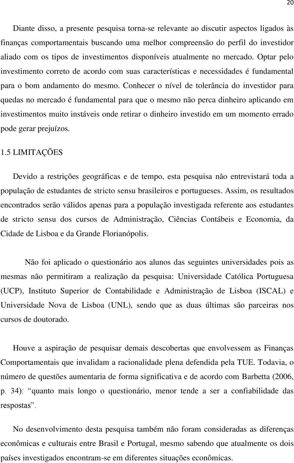 Conhecer o nível de tolerância do investidor para quedas no mercado é fundamental para que o mesmo não perca dinheiro aplicando em investimentos muito instáveis onde retirar o dinheiro investido em