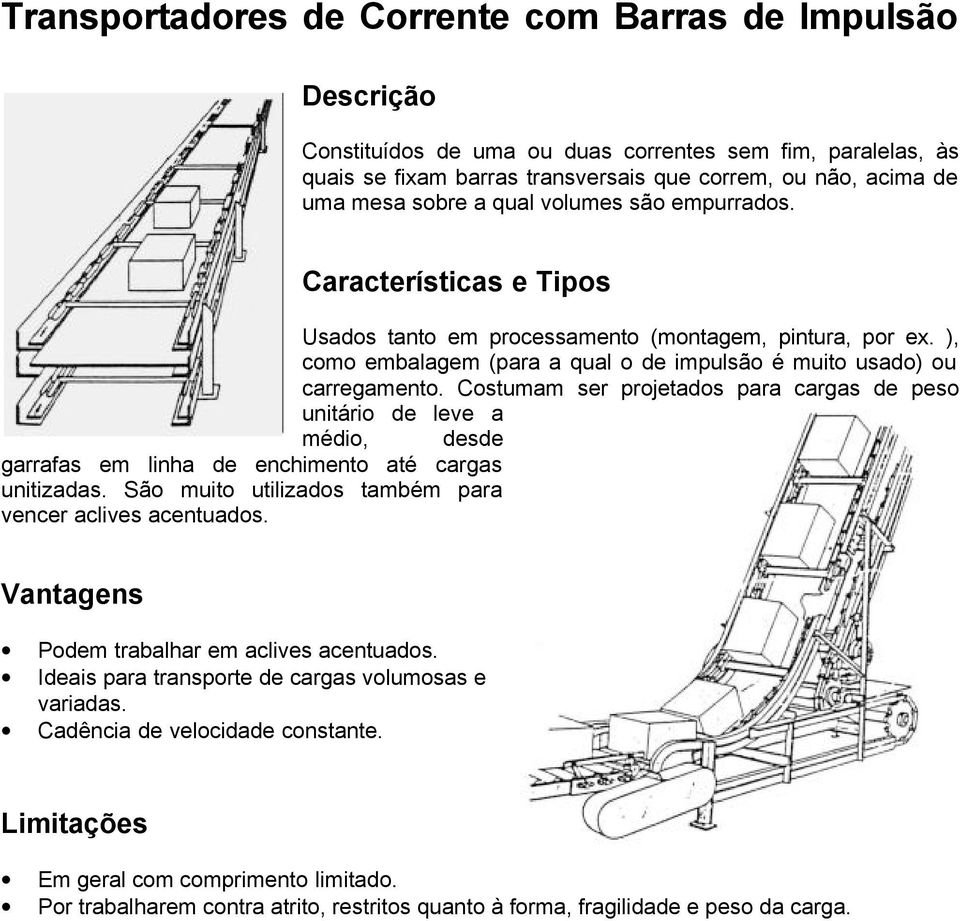 Costumam ser projetados para cargas de peso unitário de leve a médio, desde garrafas em linha de enchimento até cargas unitizadas. São muito utilizados também para vencer aclives acentuados.