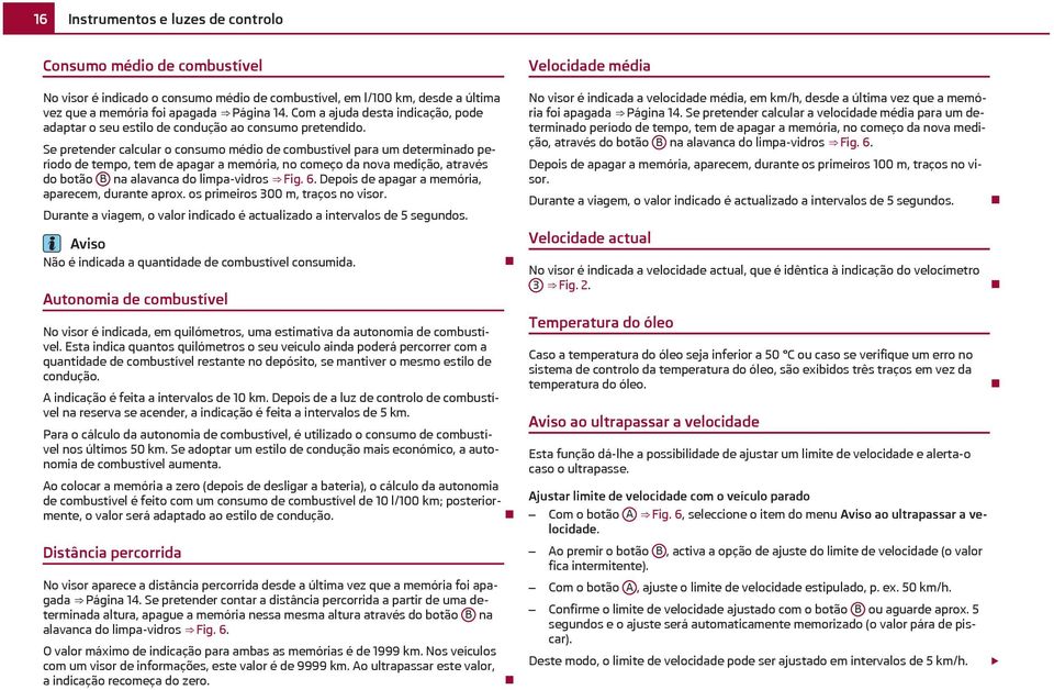 Se pretender calcular o consumo médio de combustível para um determinado período de tempo, tem de apagar a memória, no começo da nova medição, através do botão B na alavanca do limpa-vidros Fig. 6.