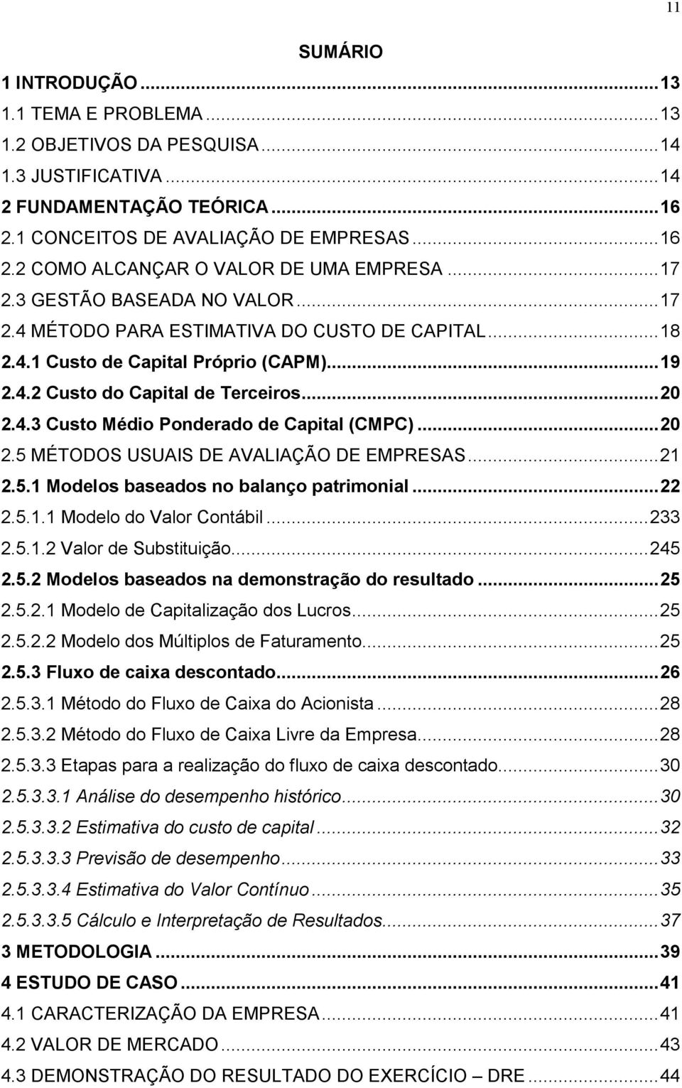 .. 20 2.5 MÉTODOS USUAIS DE AVALIAÇÃO DE EMPRESAS... 21 2.5.1 Modelos baseados no balanço patrimonial... 22 2.5.1.1 Modelo do Valor Contábil... 233 2.5.1.2 Valor de Substituição... 245 2.5.2 Modelos baseados na demonstração do resultado.