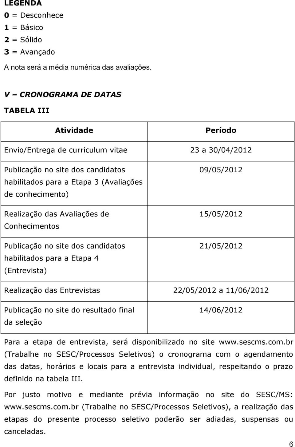 Realização das Avaliações de Conhecimentos Publicação no site dos candidatos habilitados para a Etapa 4 (Entrevista) 09/05/2012 15/05/2012 21/05/2012 Realização das Entrevistas 22/05/2012 a