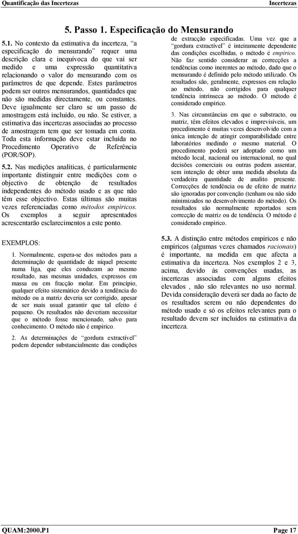 No contexto da estimativa da incerteza, a especificação do mensurando requer uma descrição clara e inequívoca do que vai ser medido e uma expressão quantitativa relacionando o valor do mensurando com