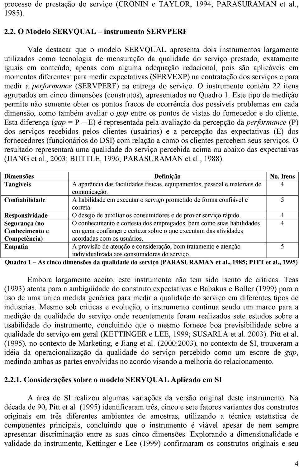 exatamente iguais em conteúdo, apenas com alguma adequação redacional, pois são aplicáveis em momentos diferentes: para medir expectativas (SERVEXP) na contratação dos serviços e para medir a