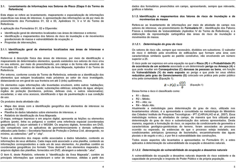 A aplicação dos Formulários 01, 02 e 03permite: Identificação geral de elementos localizados nas áreas de interesse e entorno; Identificação e mapeamentos dos fatores de risco de inundação e de