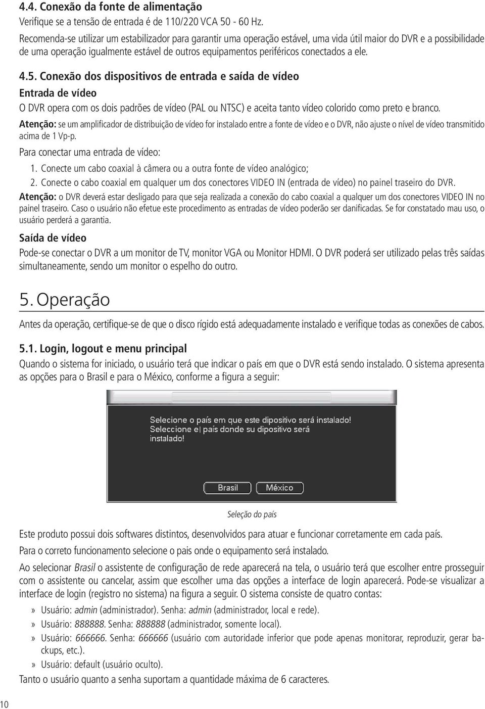 conectados a ele. 4.5. Conexão dos dispositivos de entrada e saída de vídeo Entrada de vídeo O DVR opera com os dois padrões de vídeo (PAL ou NTSC) e aceita tanto vídeo colorido como preto e branco.