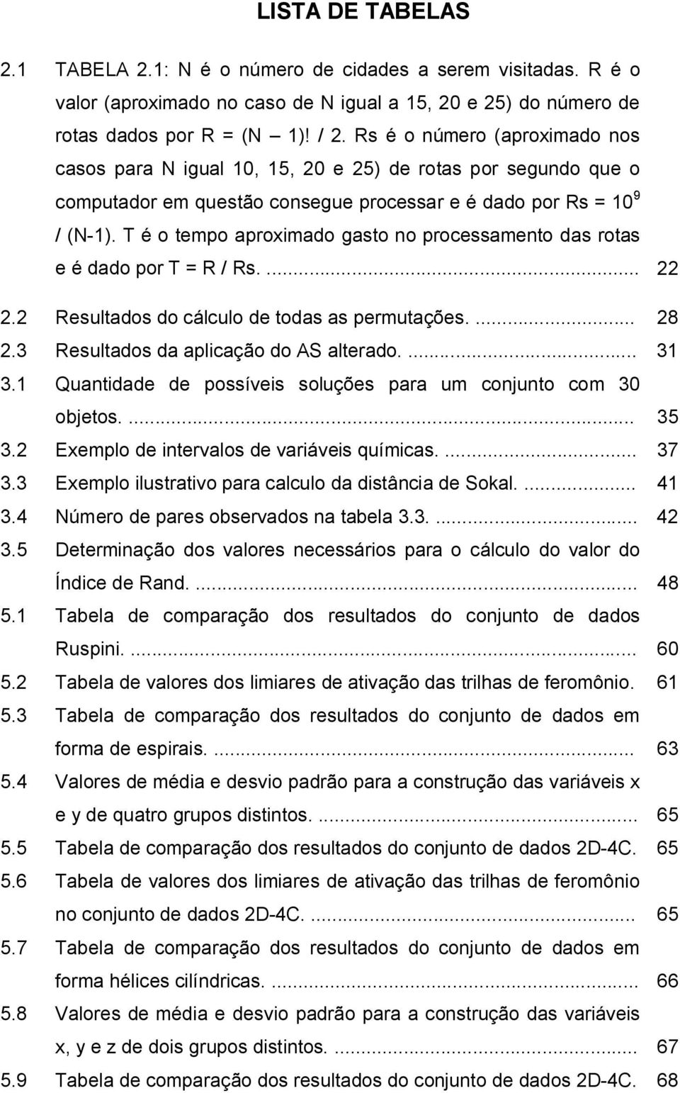 T é o tempo aproximado gasto no processamento das rotas e é dado por T = R / Rs.... 22 2.2 Resultados do cálculo de todas as permutações.... 28 2.3 Resultados da aplicação do AS alterado.... 31 3.