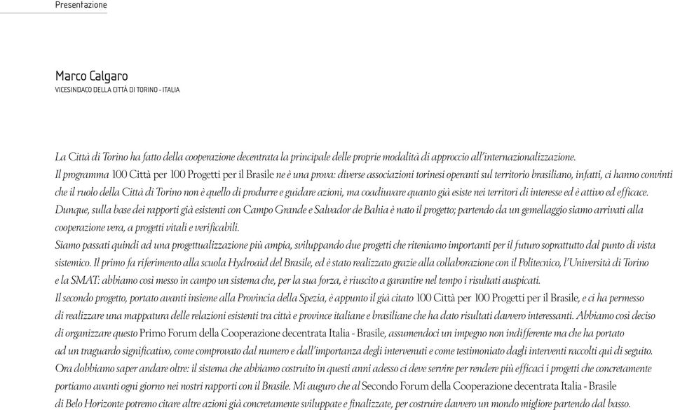 Il programma 100 Città per 100 Progetti per il Brasile ne è una prova: diverse associazioni torinesi operanti sul territorio brasiliano, infatti, ci hanno convinti che il ruolo della Città di Torino