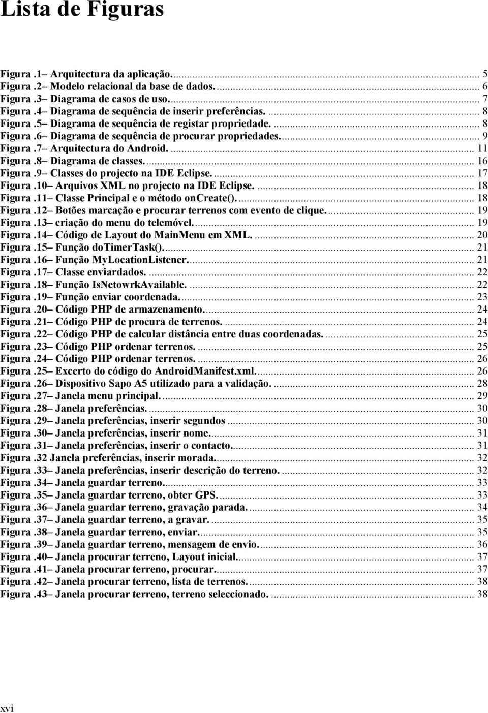 7 Arquitectura do Android.... 11 Figura.8 Diagrama de classes.... 16 Figura.9 Classes do projecto na IDE Eclipse.... 17 Figura.10 Arquivos XML no projecto na IDE Eclipse.... 18 Figura.