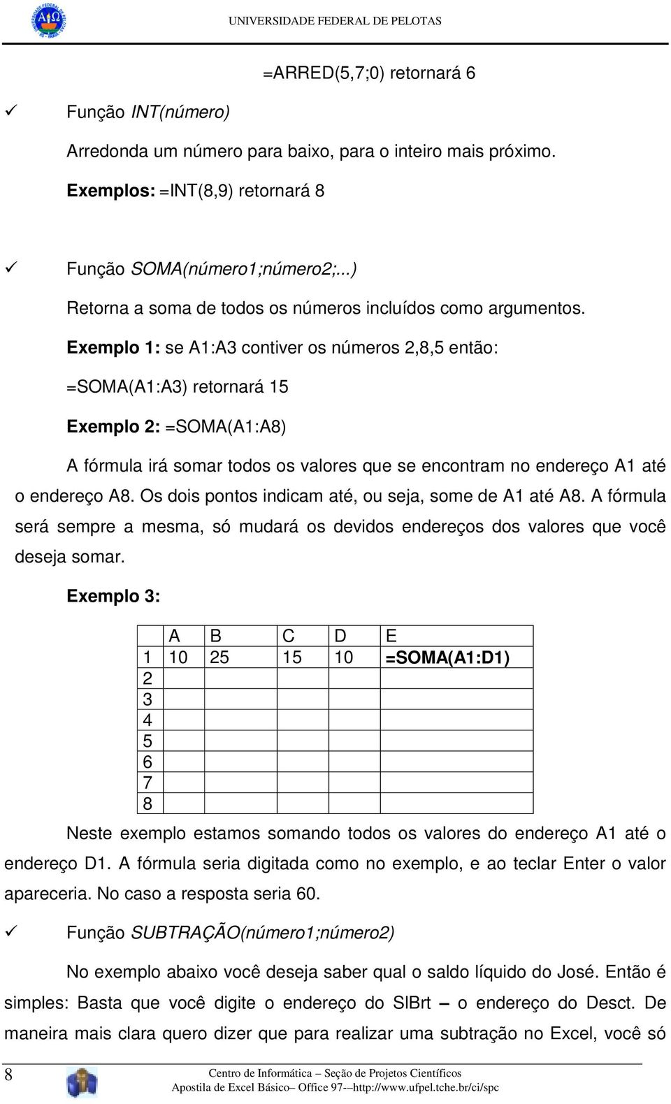 Exemplo 1: se A1:A3 contiver os números 2,8,5 então: =SOMA(A1:A3) retornará 15 Exemplo 2: =SOMA(A1:A8) A fórmula irá somar todos os valores que se encontram no endereço A1 até o endereço A8.