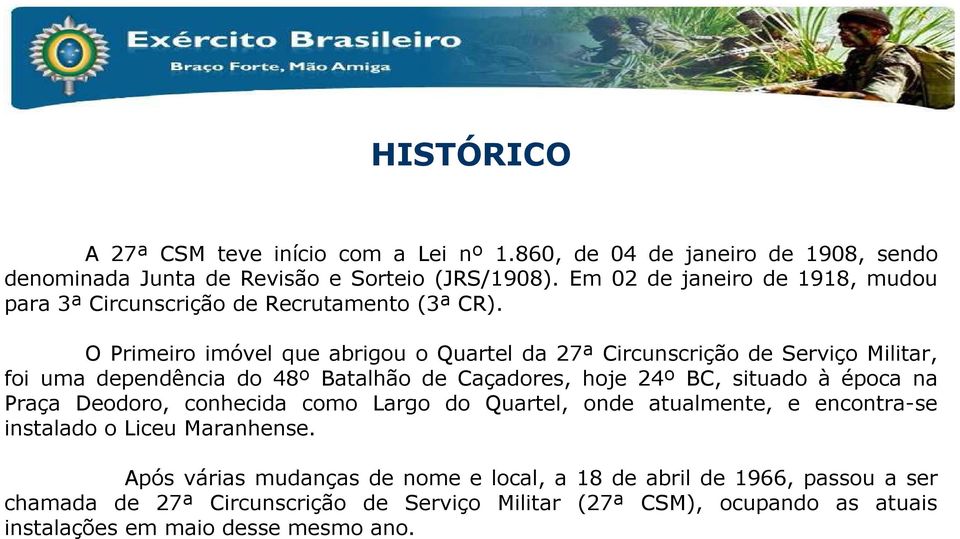 O Primeiro imóvel que abrigou o Quartel da 27ª Circunscrição de Serviço Militar, foi uma dependência do 48º Batalhão de Caçadores, hoje 24º BC, situado à época na Praça