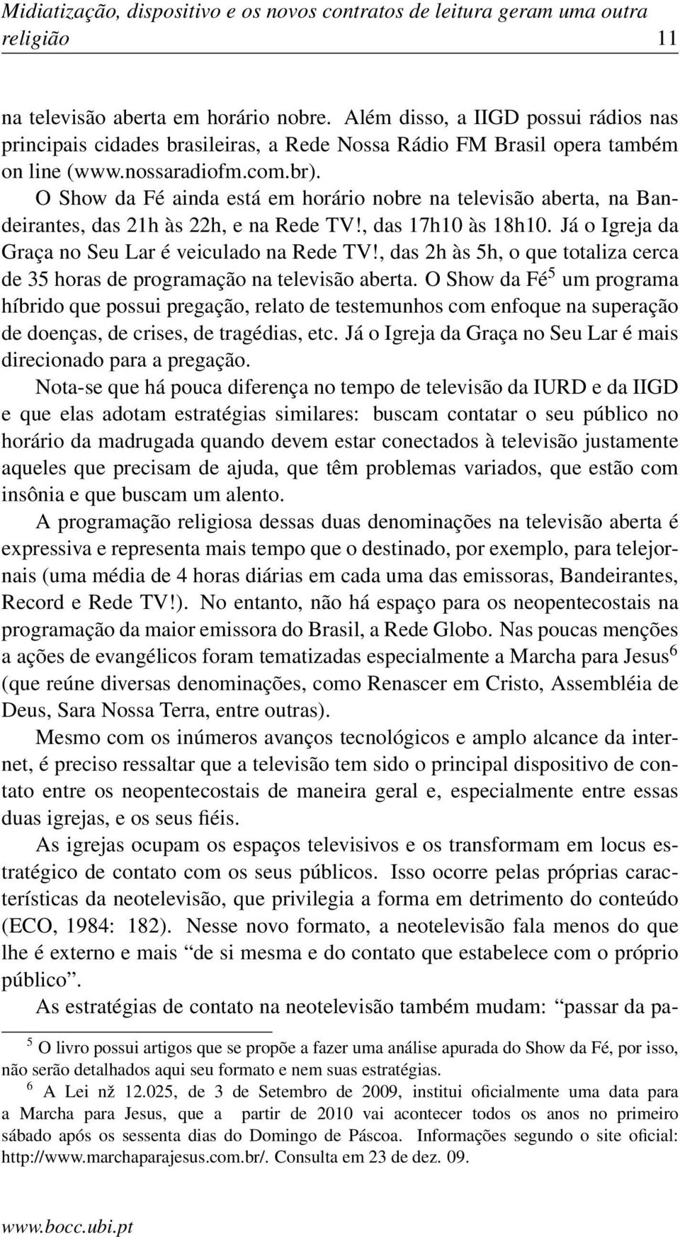 O Show da Fé ainda está em horário nobre na televisão aberta, na Bandeirantes, das 21h às 22h, e na Rede TV!, das 17h10 às 18h10. Já o Igreja da Graça no Seu Lar é veiculado na Rede TV!