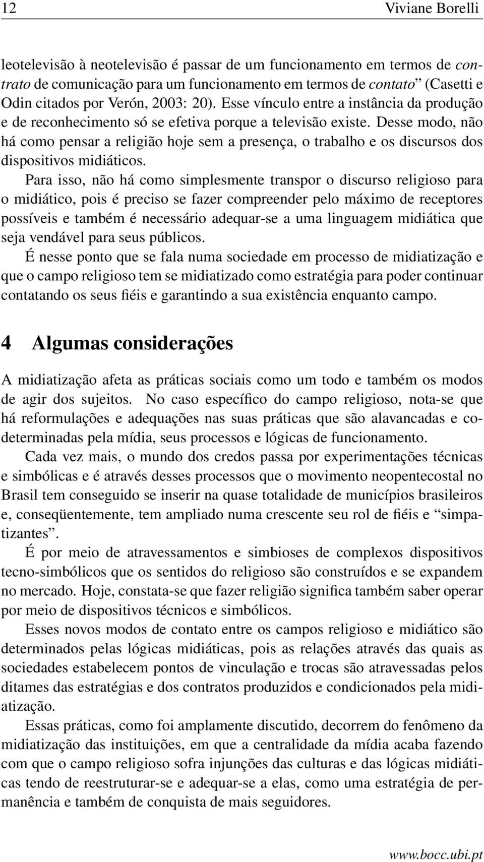 Desse modo, não há como pensar a religião hoje sem a presença, o trabalho e os discursos dos dispositivos midiáticos.