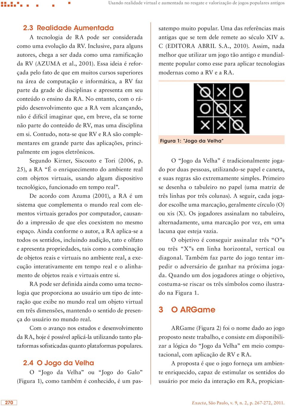 Essa ideia é reforçada pelo fato de que em muitos cursos superiores na área de computação e informática, a RV faz parte da grade de disciplinas e apresenta em seu conteúdo o ensino da RA.