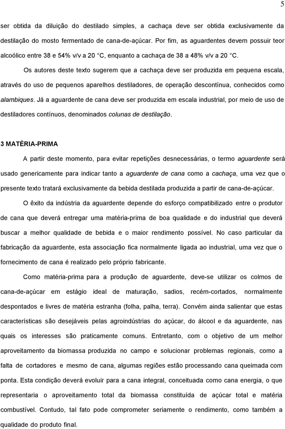 Os autores deste texto sugerem que a cachaça deve ser produzida em pequena escala, através do uso de pequenos aparelhos destiladores, de operação descontínua, conhecidos como alambiques.