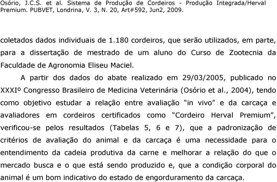 , 2004), tendo como objetivo estudar a relação entre avaliação in vivo e da carcaça e avaliadores em cordeiros certificados como Cordeiro Herval Premium, verificou-se pelos resultados (Tabelas 5, 6 e