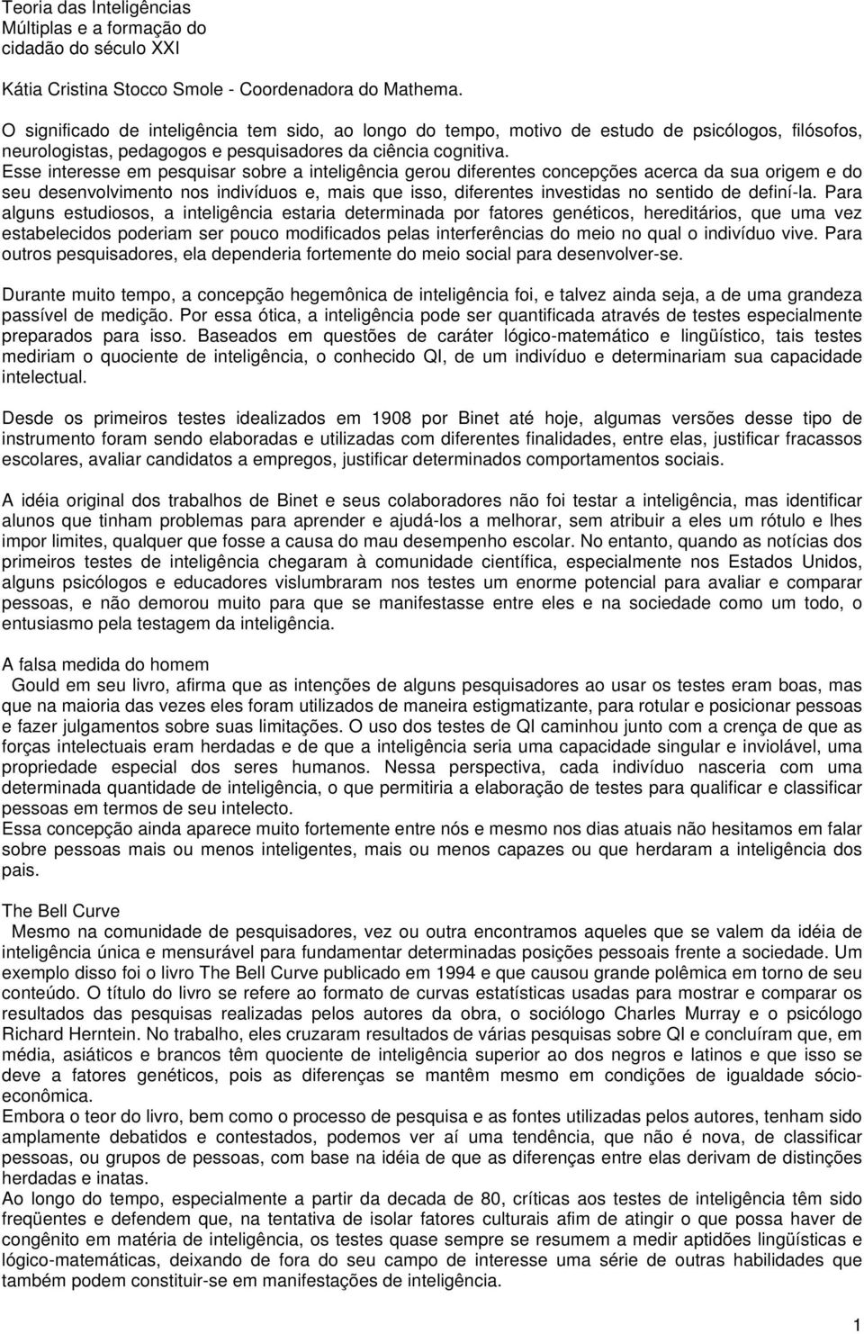 Esse interesse em pesquisar sobre a inteligência gerou diferentes concepções acerca da sua origem e do seu desenvolvimento nos indivíduos e, mais que isso, diferentes investidas no sentido de