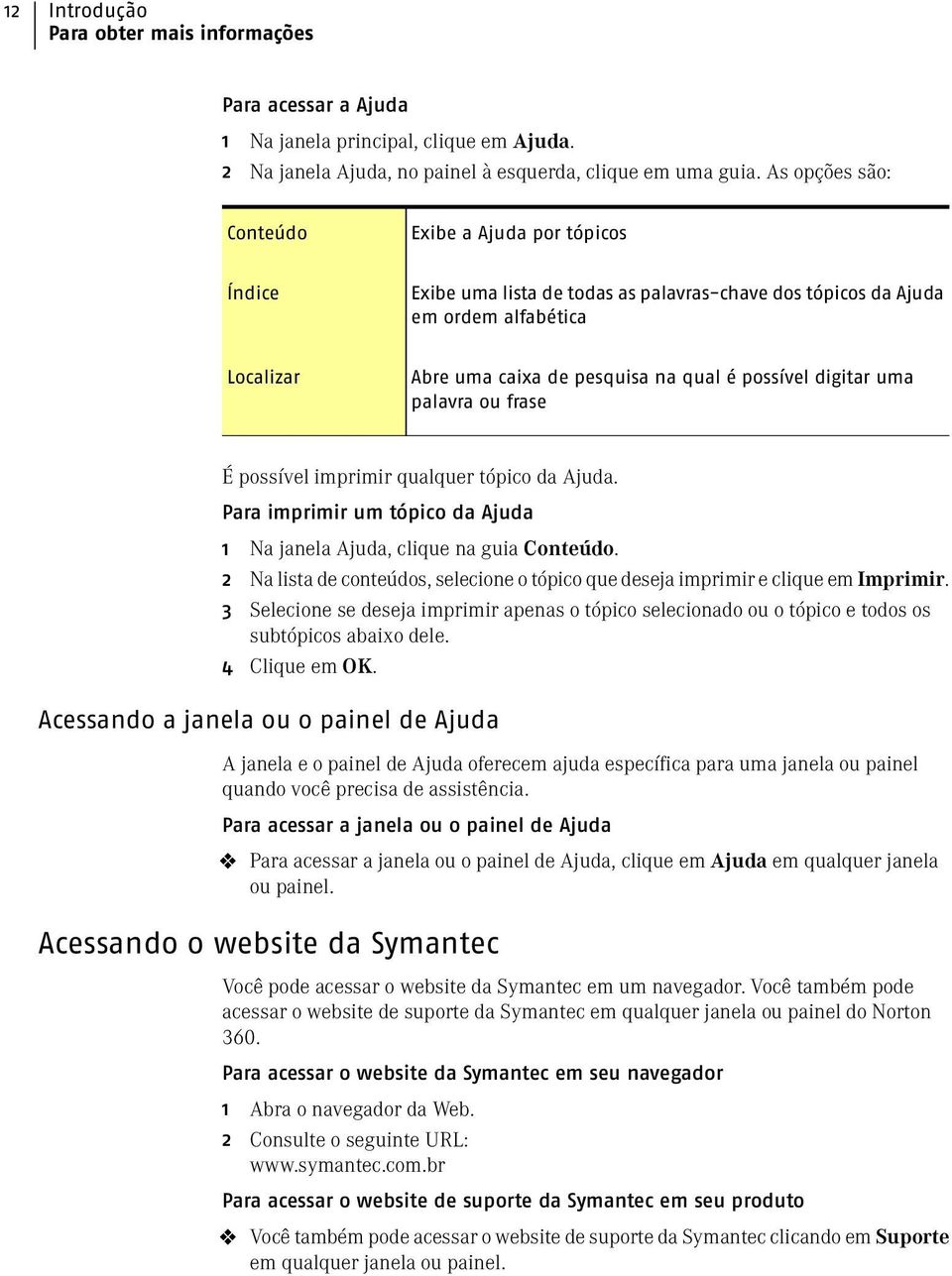 digitar uma palavra ou frase É possível imprimir qualquer tópico da Ajuda. Para imprimir um tópico da Ajuda 1 Na janela Ajuda, clique na guia Conteúdo.