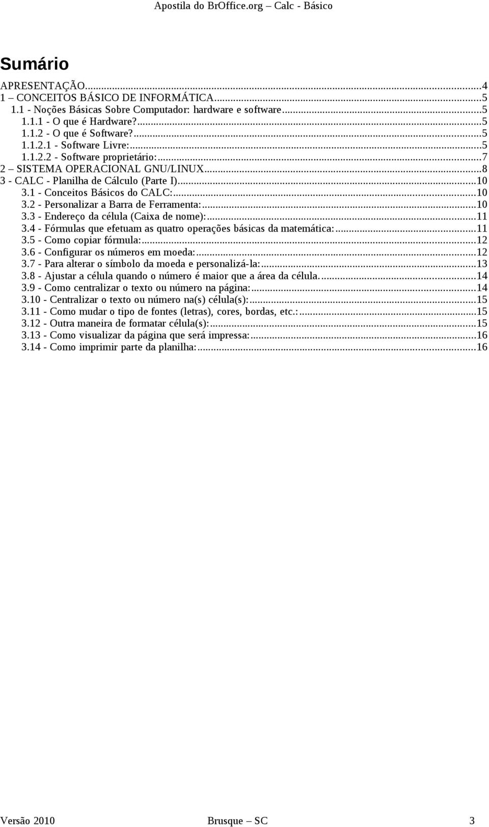 ..10 3.3 - Endereço da célula (Caixa de nome):...11 3.4 - Fórmulas que efetuam as quatro operações básicas da matemática:...11 3.5 - Como copiar fórmula:...12 3.6 - Configurar os números em moeda:.