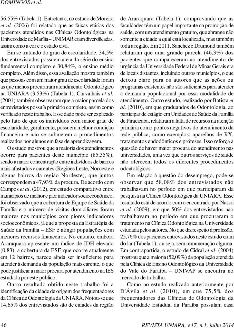 Em se tratando do grau de escolaridade, 34,5% dos entrevistados possuem até a 4a série do ensino fundamental completo e 30,84%, o ensino médio completo.