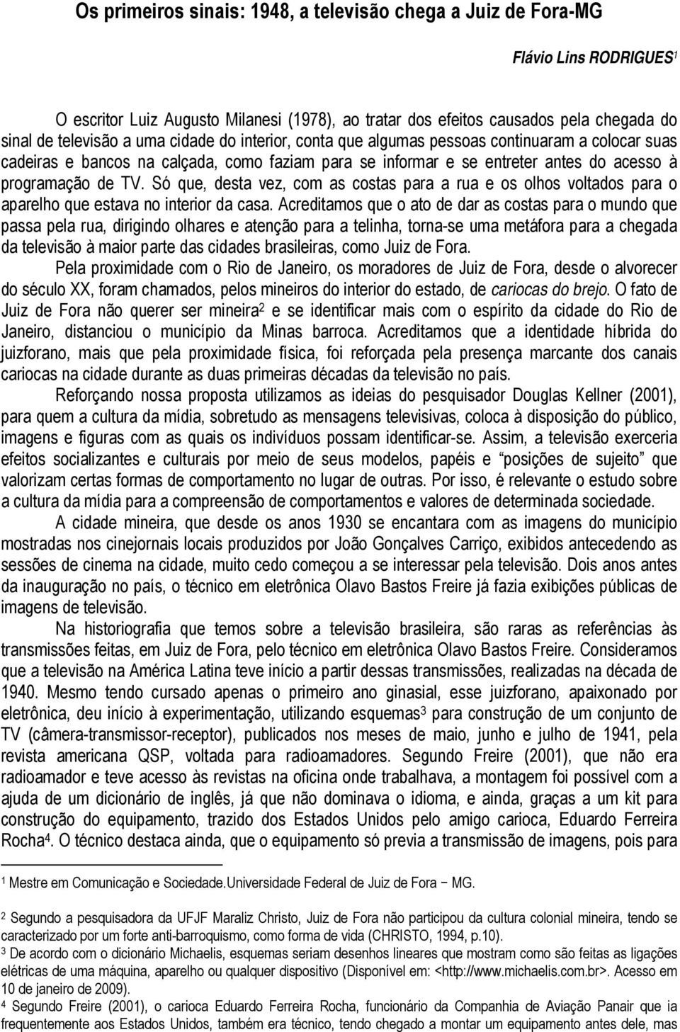 Só que, desta vez, com as costas para a rua e os olhos voltados para o aparelho que estava no interior da casa.