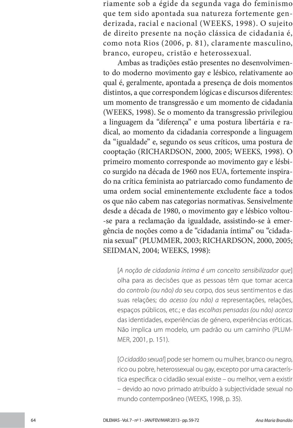 Ambas as tradições estão presentes no desenvolvimento do moderno movimento gay e lésbico, relativamente ao qual é, geralmente, apontada a presença de dois momentos distintos, a que correspondem