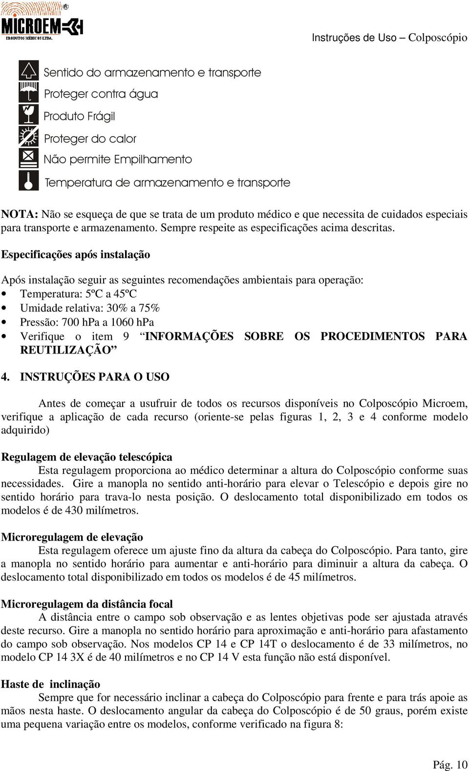 Especificações após instalação Após instalação seguir as seguintes recomendações ambientais para operação: Temperatura: 5ºC a 45ºC Umidade relativa: 30% a 75% Pressão: 700 hpa a 1060 hpa Verifique o