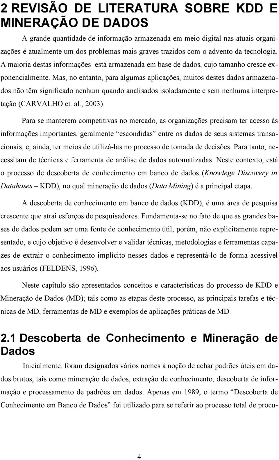 Mas, no entanto, para algumas aplicações, muitos destes dados armazenados não têm significado nenhum quando analisados isoladamente e sem nenhuma interpretação (CARVALHO et. al., 2003).