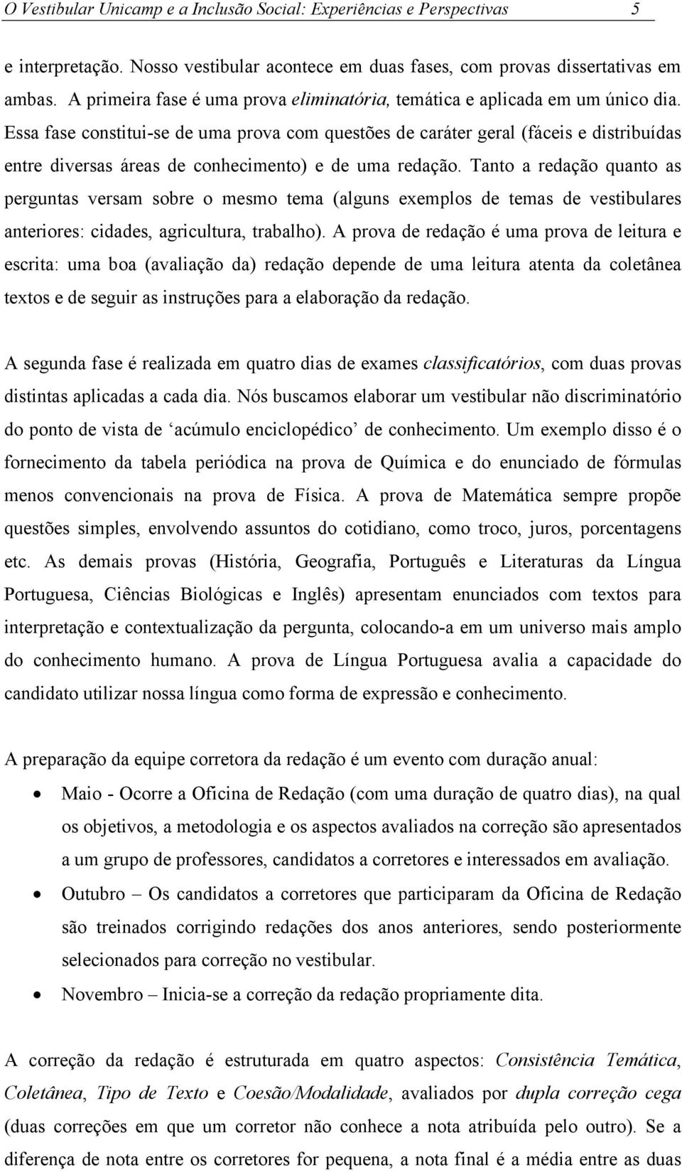 Essa fase constitui-se de uma prova com questões de caráter geral (fáceis e distribuídas entre diversas áreas de conhecimento) e de uma redação.