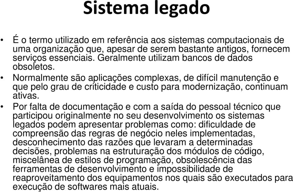 Por falta de documentação e com a saída do pessoal técnico que participou originalmente no seu desenvolvimento os sistemas legados podem apresentar problemas como: dificuldade de compreensão das