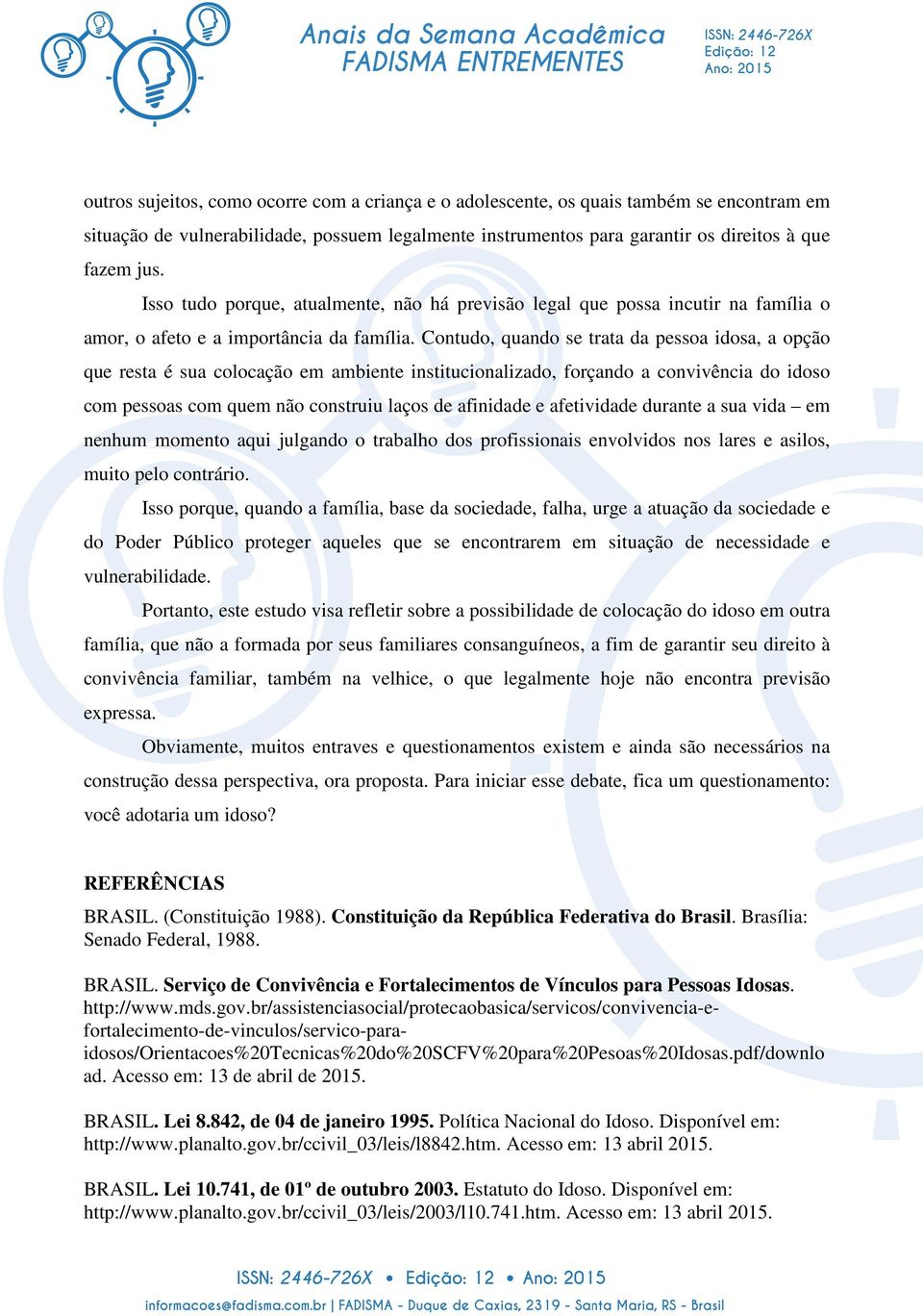 Contudo, quando se trata da pessoa idosa, a opção que resta é sua colocação em ambiente institucionalizado, forçando a convivência do idoso com pessoas com quem não construiu laços de afinidade e