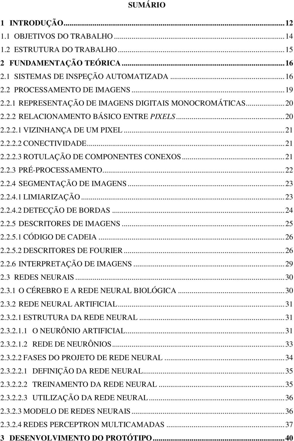 ..23 2.2.4.1 LIMIARIZAÇÃO...23 2.2.4.2 DETECÇÃO DE BORDAS...24 2.2.5 DESCRITORES DE IMAGENS...25 2.2.5.1 CÓDIGO DE CADEIA...26 2.2.5.2 DESCRITORES DE FOURIER...26 2.2.6 INTERPRETAÇÃO DE IMAGENS...29 2.