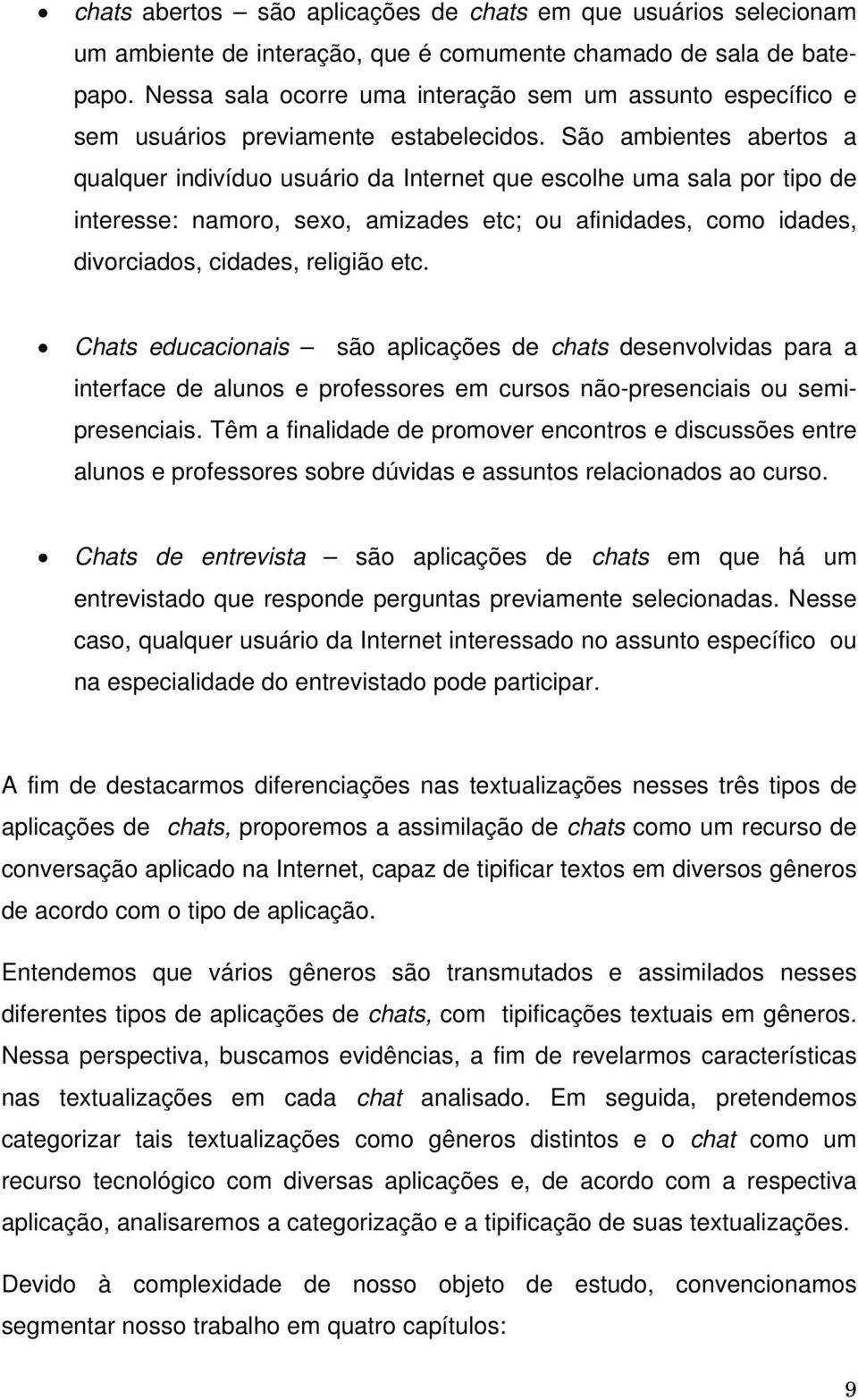 São ambientes abertos a qualquer indivíduo usuário da Internet que escolhe uma sala por tipo de interesse: namoro, sexo, amizades etc; ou afinidades, como idades, divorciados, cidades, religião etc.