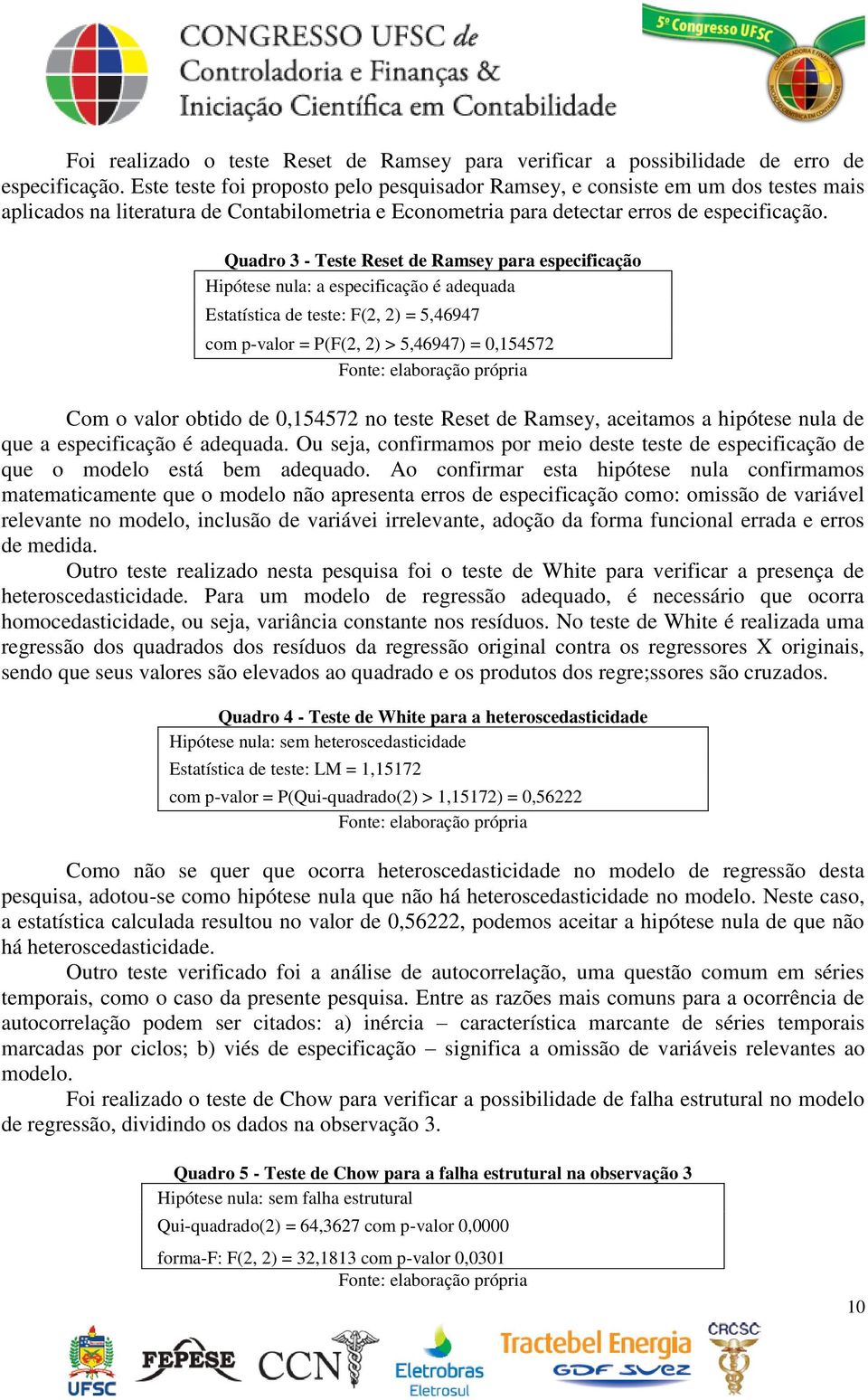 Quadro 3 - Teste Reset de Ramsey para especificação Hipótese nula: a especificação é adequada Estatística de teste: F(2, 2) = 5,46947 com p-valor = P(F(2, 2) > 5,46947) = 0,154572 Com o valor obtido