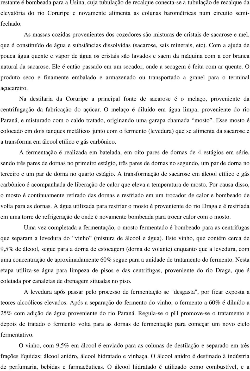 Com a ajuda de pouca água quente e vapor de água os cristais são lavados e saem da máquina com a cor branca natural da sacarose.