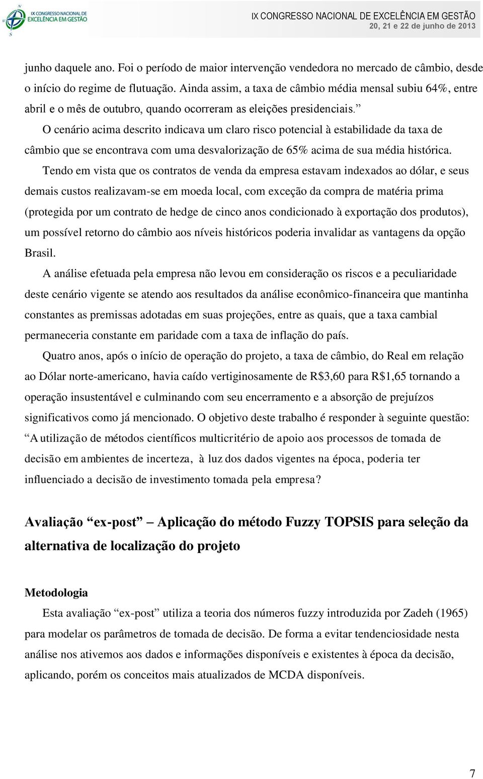 O cenário acima descrito indicava um claro risco potencial à estabilidade da taxa de câmbio que se encontrava com uma desvalorização de 65% acima de sua média histórica.