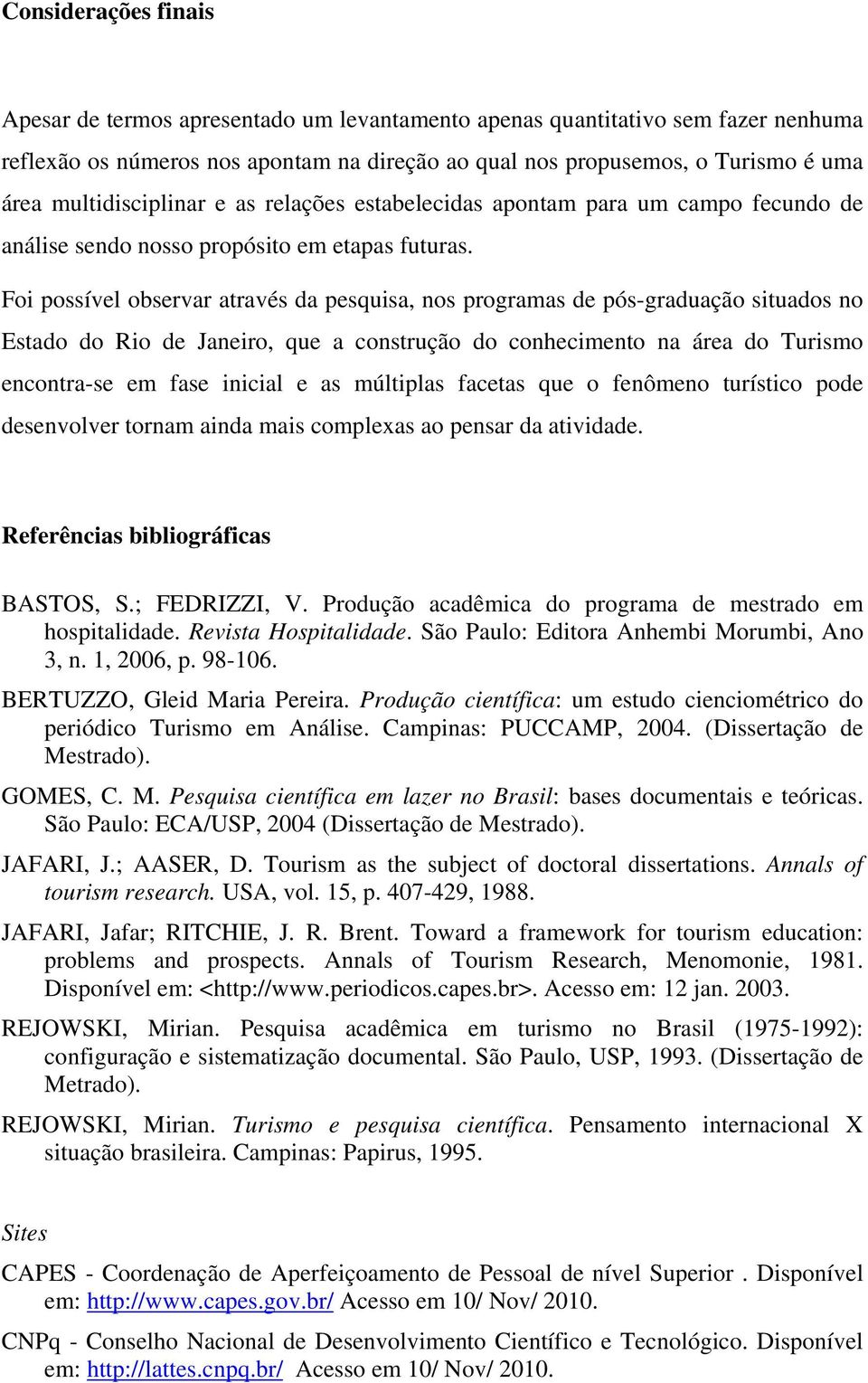 Foi possível observar através da pesquisa, nos programas de pós-graduação situados no Estado do Rio de Janeiro, que a construção do conhecimento na área do Turismo encontra-se em fase inicial e as