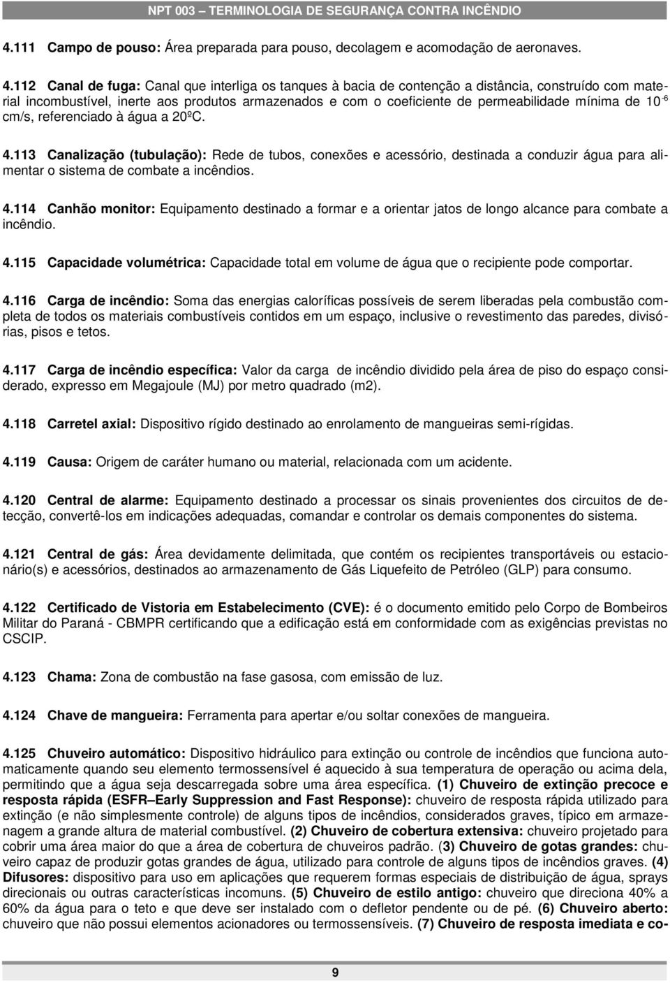 de 10-6 cm/s, referenciado à água a 20ºC. 4.113 Canalização (tubulação): Rede de tubos, conexões e acessório, destinada a conduzir água para alimentar o sistema de combate a incêndios. 4.114 Canhão monitor: Equipamento destinado a formar e a orientar jatos de longo alcance para combate a incêndio.