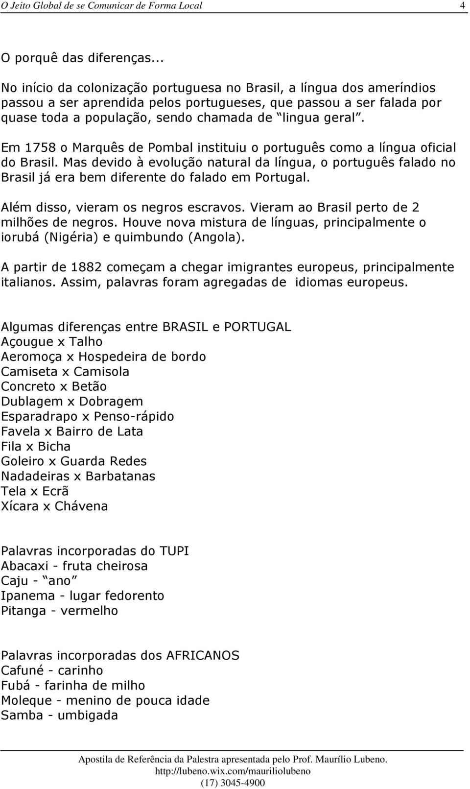 Em 1758 o Marquês de Pombal instituiu o português como a língua oficial do Brasil. Mas devido à evolução natural da língua, o português falado no Brasil já era bem diferente do falado em Portugal.