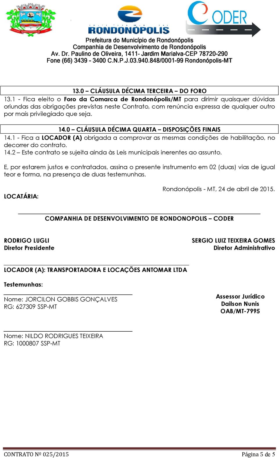 seja. 14.0 CLÁUSULA DÉCIMA QUARTA DISPOSIÇÕES FINAIS 14.1 - Fica a LOCADOR (A) obrigada a comprovar as mesmas condições de habilitação, no decorrer do contrato. 14.2 Este contrato se sujeita ainda às Leis municipais inerentes ao assunto.