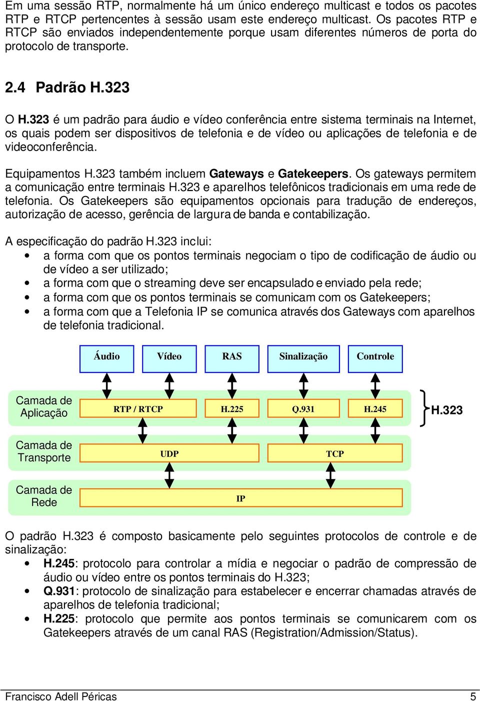 323 é um padrão para áudio e vídeo conferência entre sistema terminais na Internet, os quais podem ser dispositivos de telefonia e de vídeo ou aplicações de telefonia e de videoconferência.