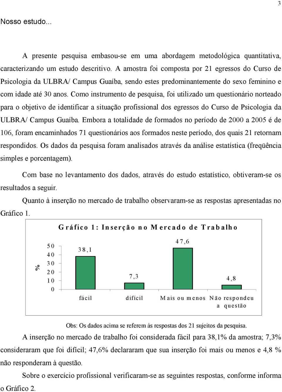 Como instrumento de pesquisa, foi utilizado um questionário norteado para o objetivo de identificar a situação profissional dos egressos do Curso de Psicologia da ULBRA/ Campus Guaíba.