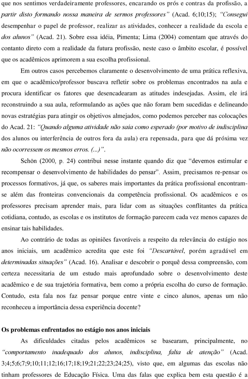 Sobre essa idéia, Pimenta; Lima (2004) comentam que através do contanto direto com a realidade da futura profissão, neste caso o âmbito escolar, é possível que os acadêmicos aprimorem a sua escolha