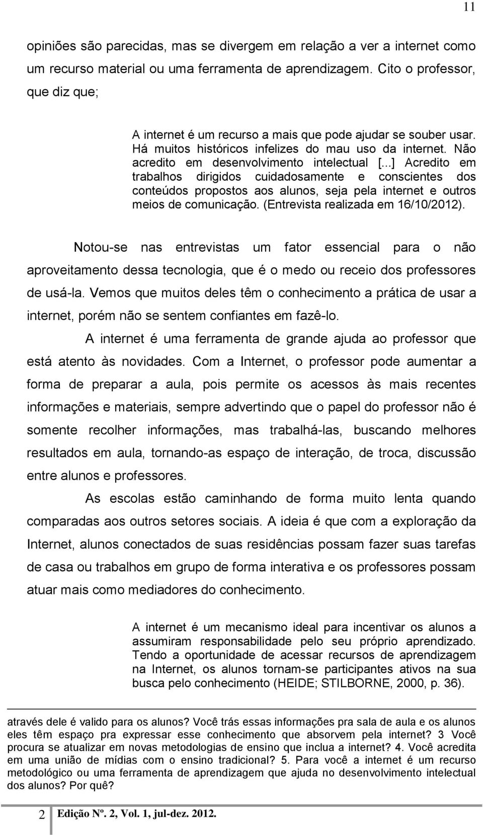 ..] Acredito em trabalhos dirigidos cuidadosamente e conscientes dos conteúdos propostos aos alunos, seja pela internet e outros meios de comunicação. (Entrevista realizada em 16/10/2012).