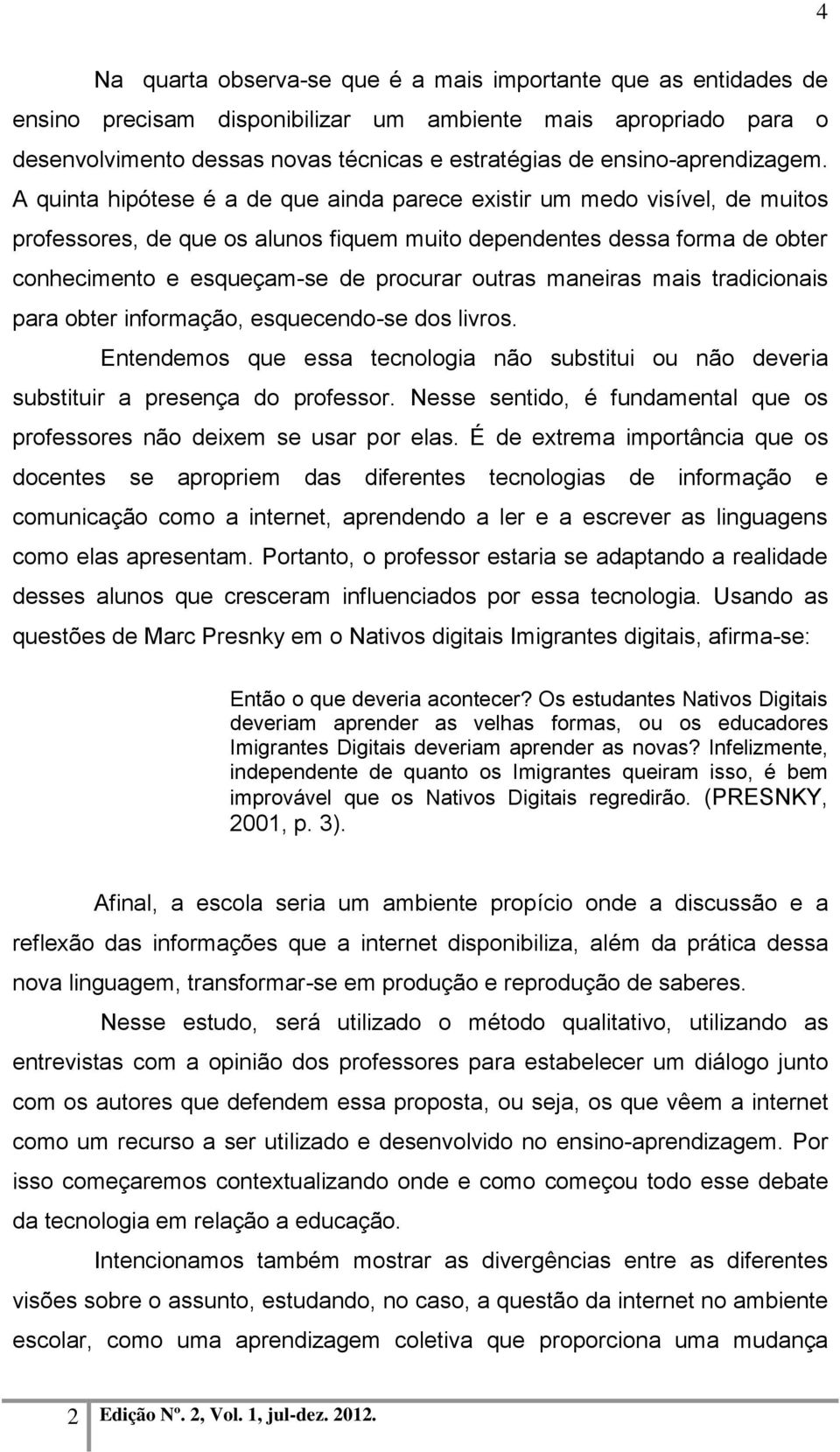 A quinta hipótese é a de que ainda parece existir um medo visível, de muitos professores, de que os alunos fiquem muito dependentes dessa forma de obter conhecimento e esqueçam-se de procurar outras