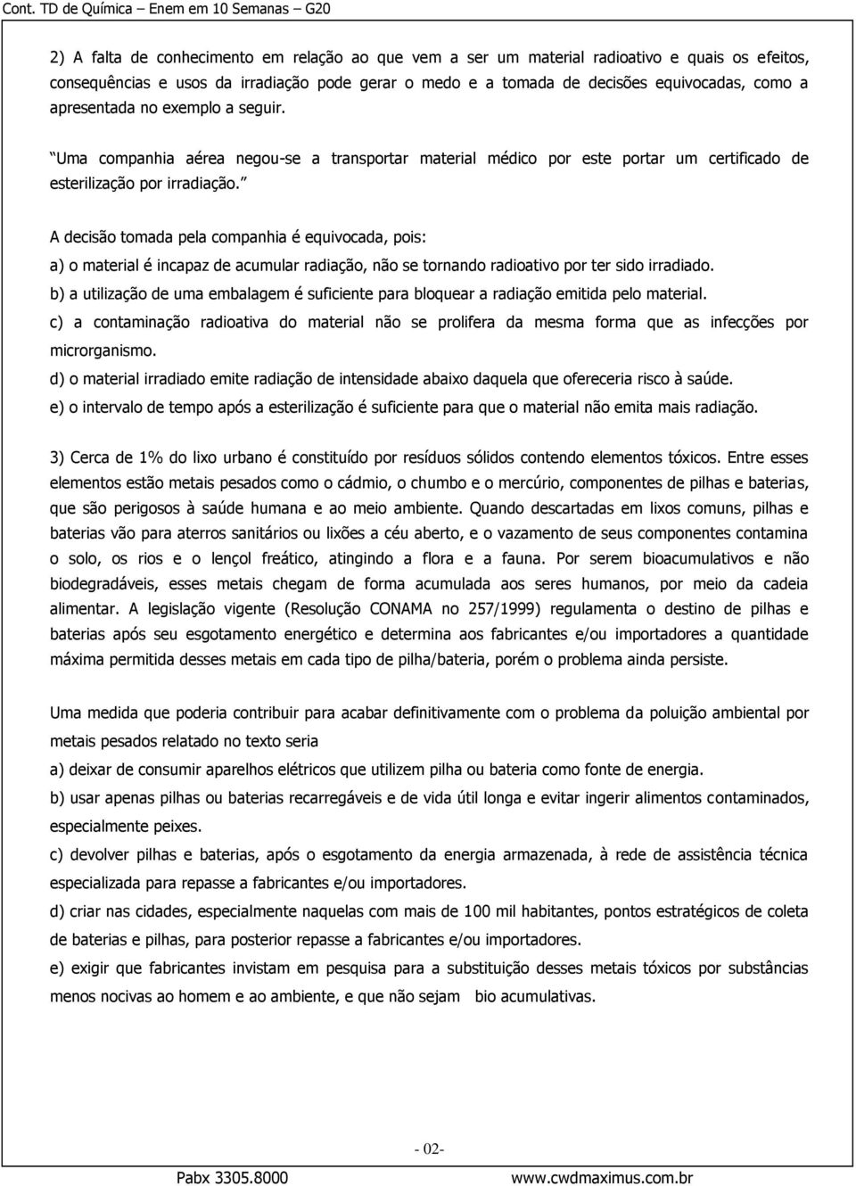 A decisão tomada pela companhia é equivocada, pois: a) o material é incapaz de acumular radiação, não se tornando radioativo por ter sido irradiado.