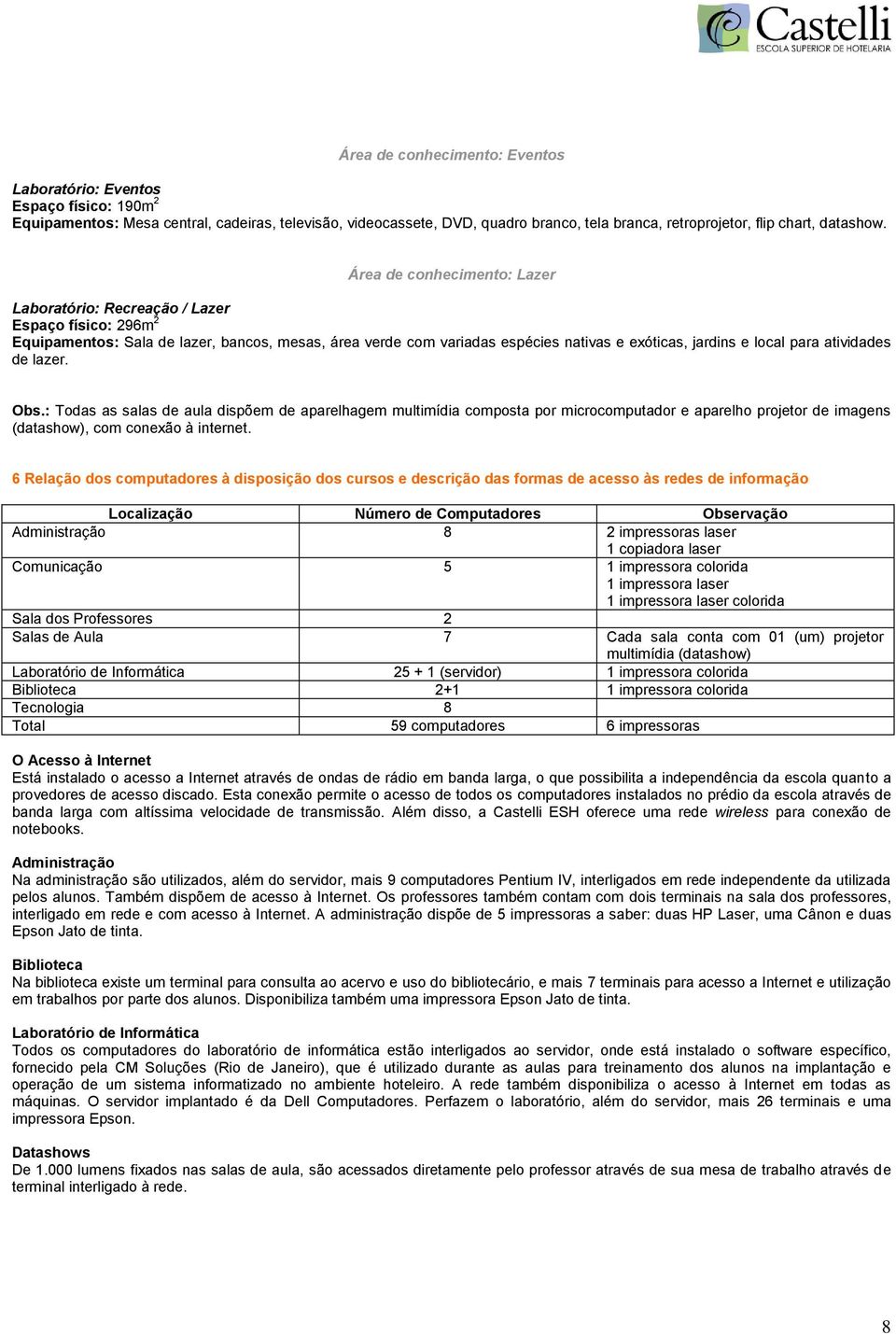 Área de conhecimento: Lazer Laboratório: Recreação / Lazer Espaço físico: 296m 2 Equipamentos: Sala de lazer, bancos, mesas, área verde com variadas espécies nativas e exóticas, jardins e local para