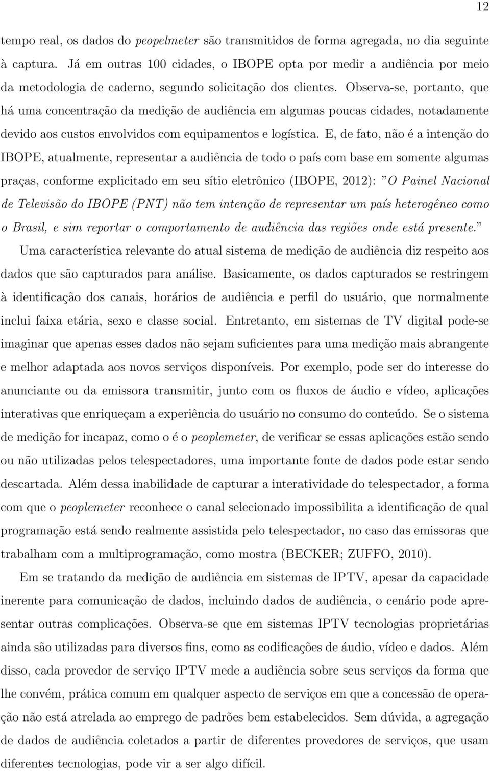 Observa-se, portanto, que há uma concentração da medição de audiência em algumas poucas cidades, notadamente devido aos custos envolvidos com equipamentos e logística.