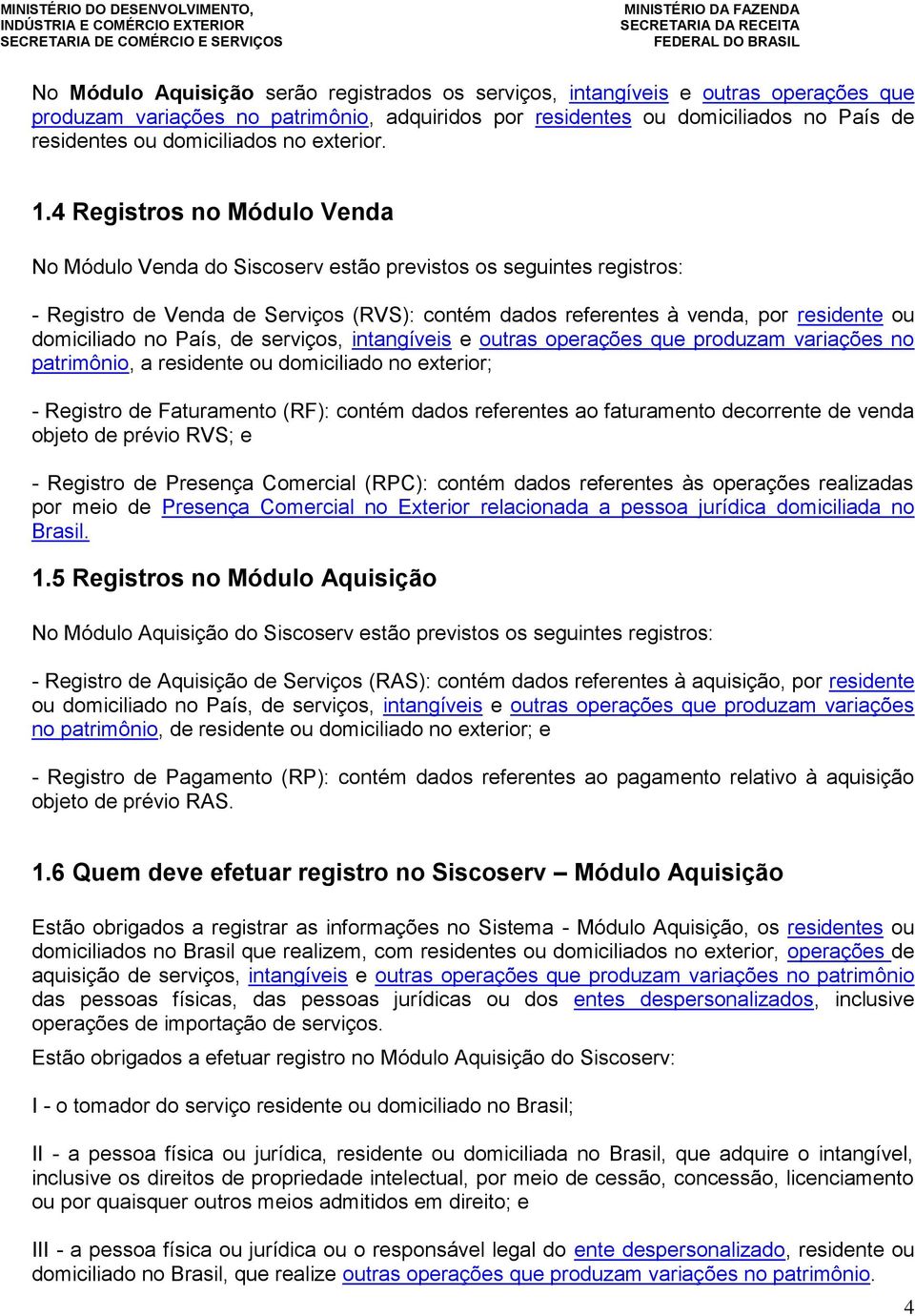 4 Registros no Módulo Venda No Módulo Venda do Siscoserv estão previstos os seguintes registros: - Registro de Venda de Serviços (RVS): contém dados referentes à venda, por residente ou domiciliado