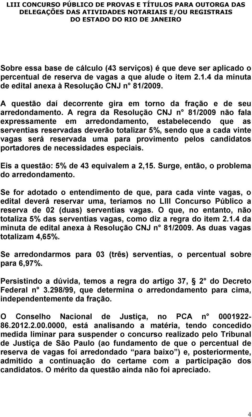 A regra da Resolução CNJ n 81/2009 não fala expressamente em arredondamento, estabelecendo que as serventias reservadas deverão totalizar 5%, sendo que a cada vinte vagas será reservada uma para